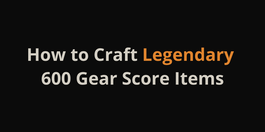 How to Craft Legendary 600 Gear Score Items